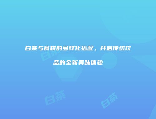 白茶与食材的多样化搭配，开启传统饮品的全新美味体验