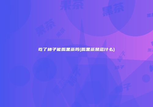 吃了柿子能喝黑茶吗(喝黑茶禁忌什么)
