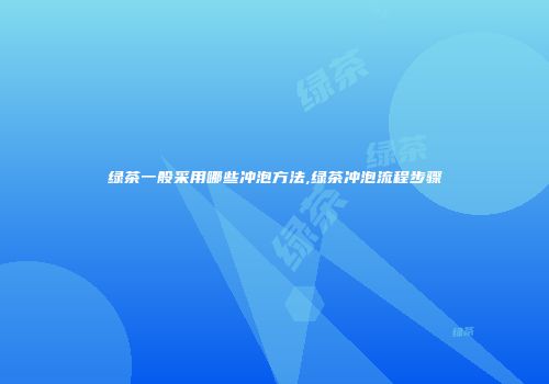 绿茶一般采用哪些冲泡方法,绿茶冲泡流程步骤