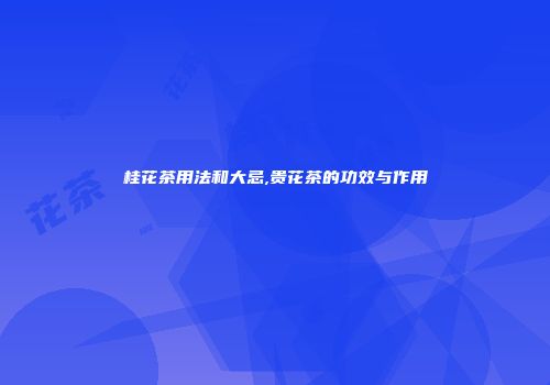 桂花茶用法和大忌,贵花茶的功效与作用