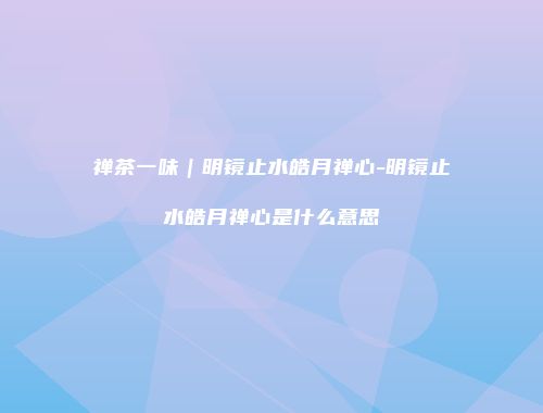 禅茶一味｜明镜止水皓月禅心-明镜止水皓月禅心是什么意思