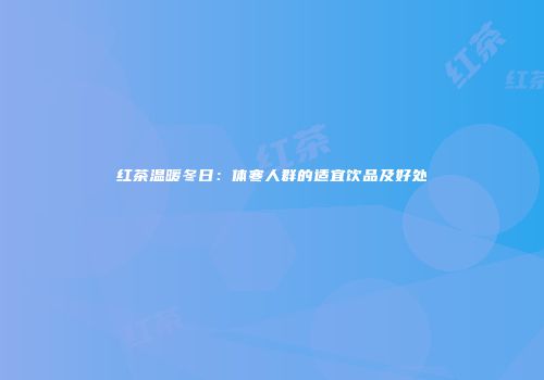 红茶温暖冬日：体寒人群的适宜饮品及好处