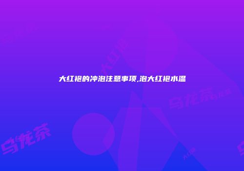 大红袍的冲泡注意事项,泡大红袍水温