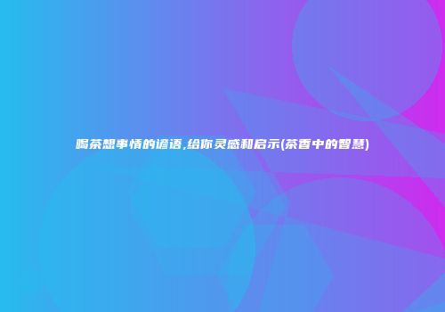 喝茶想事情的谚语,给你灵感和启示(茶香中的智慧)