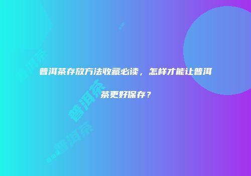 普洱茶存放方法收藏必读，怎样才能让普洱茶更好保存？