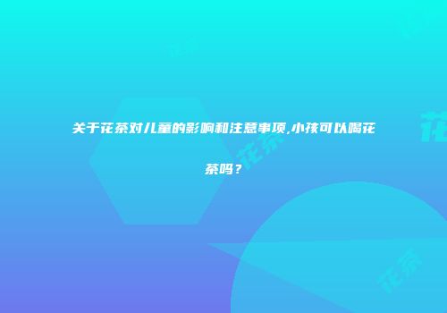 关于花茶对儿童的影响和注意事项,小孩可以喝花茶吗？