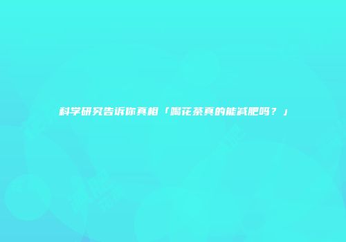 科学研究告诉你真相「喝花茶真的能减肥吗？」