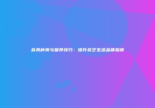 茶具种类与保养技巧：提升茶艺生活品质指南