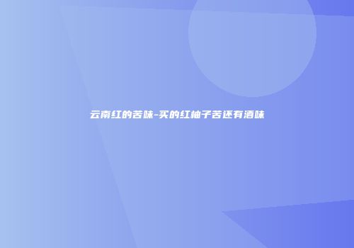 云南红的苦味-买的红柚子苦还有酒味