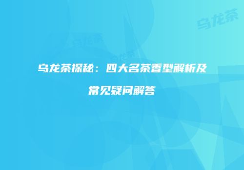 乌龙茶探秘：四大名茶香型解析及常见疑问解答