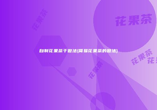 自制花果茶干做法(简易花果茶的做法)