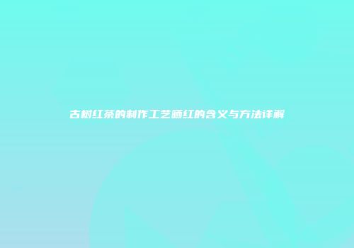古树红茶的制作工艺晒红的含义与方法详解