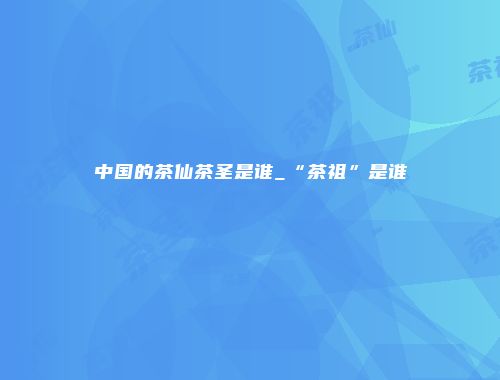 中国的茶仙茶圣是谁_“茶祖”是谁