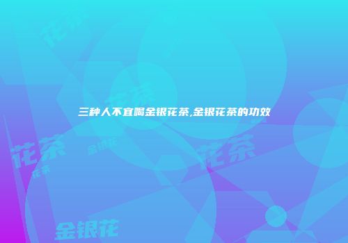 三种人不宜喝金银花茶,金银花茶的功效