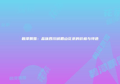 碧潭飘雪：品味四川峨眉山花茶的价格与特色