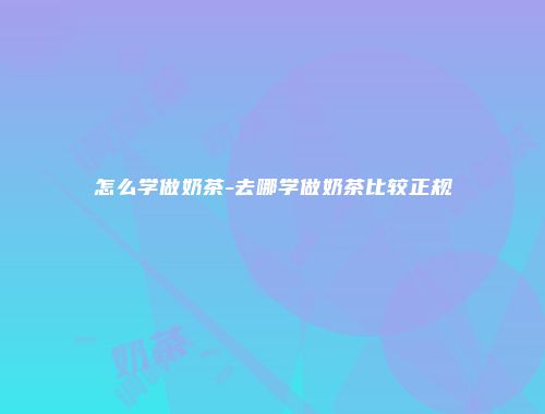 怎么学做奶茶-去哪学做奶茶比较正规