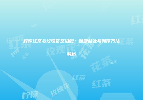 柠檬红茶与玫瑰花茶搭配：健康益处与制作方法解析