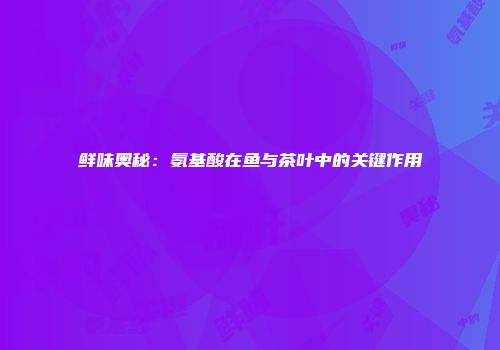 鲜味奥秘：氨基酸在鱼与茶叶中的关键作用
