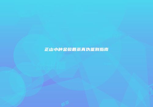 正山小种金骏眉茶真伪鉴别指南