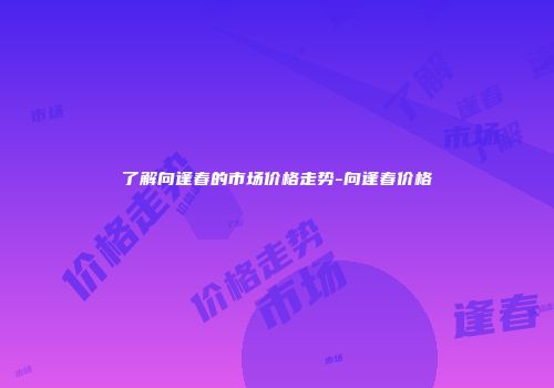 了解向逢春的市场价格走势-向逢春价格