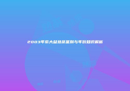 2003年紫大益熟茶鉴别与年份知识解析