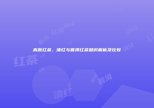 高原红茶、滇红与普洱红茶知识解析及比较