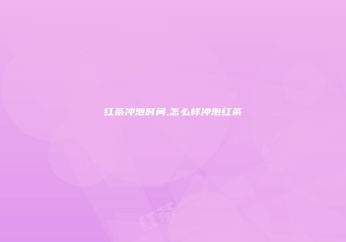红茶冲泡时间,怎么样冲泡红茶