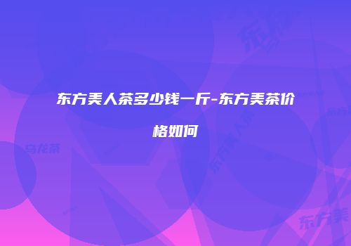 东方美人茶多少钱一斤-东方美茶价格如何