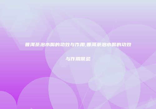 普洱茶泡水喝的功效与作用,普洱茶泡水喝的功效与作用禁忌