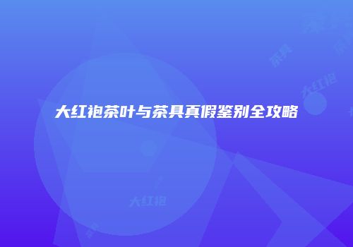 大红袍茶叶与茶具真假鉴别全攻略