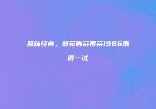 品味经典，慧苑岩茶国茶1986值得一试