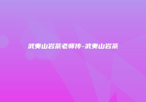 武夷山岩茶老师传-武夷山岩茶