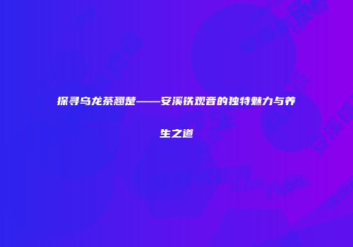 探寻乌龙茶翘楚——安溪铁观音的独特魅力与养生之道