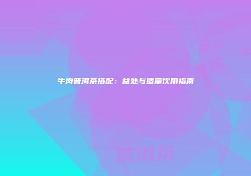 牛肉普洱茶搭配：益处与适量饮用指南