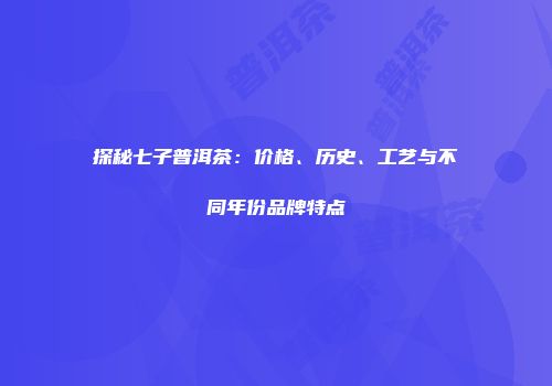 探秘七子普洱茶：价格、历史、工艺与不同年份品牌特点