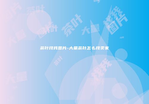 茶叶找我图片-大量茶叶怎么找卖家