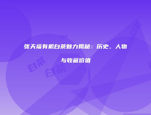 张天福有机白茶魅力揭秘：历史、人物与收藏价值