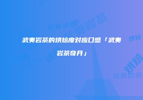 武夷岩茶的烘焙度对应口感「武夷岩茶奇丹」