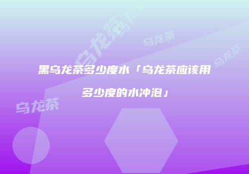 黑乌龙茶多少度水「乌龙茶应该用多少度的水冲泡」