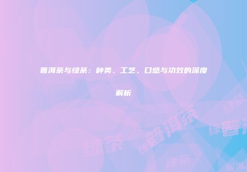 普洱茶与绿茶：种类、工艺、口感与功效的深度解析