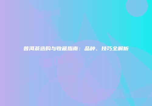 普洱茶选购与收藏指南：品种、技巧全解析