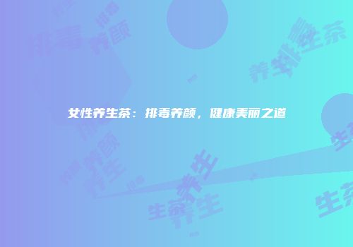 女性养生茶：排毒养颜，健康美丽之道