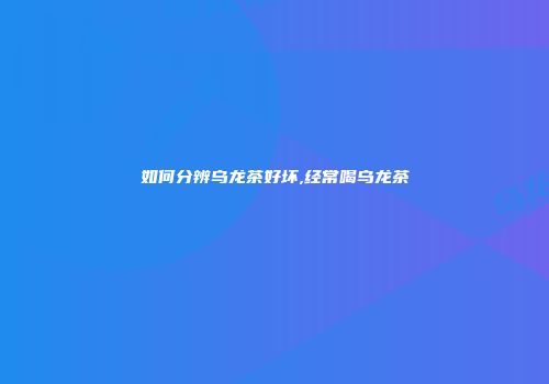 如何分辨乌龙茶好坏,经常喝乌龙茶