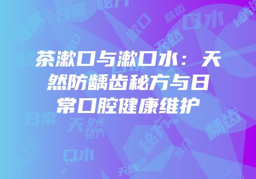 茶漱口与漱口水：天然防龋齿秘方与日常口腔健康维护