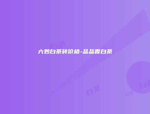 六妙白茶砖价格-品品香白茶