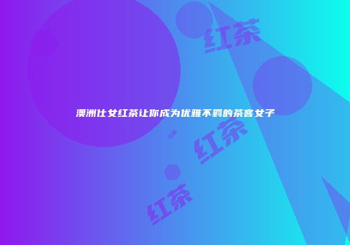 澳洲仕女红茶让你成为优雅不羁的茶客女子