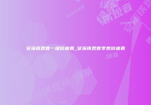 安溪铁观音一级价格表_安溪铁观音零售价格表