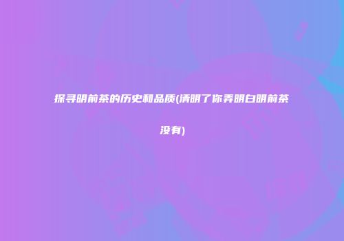 探寻明前茶的历史和品质(清明了你弄明白明前茶没有)
