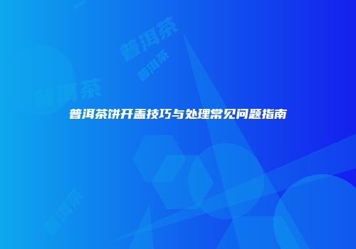 普洱茶饼开盖技巧与处理常见问题指南