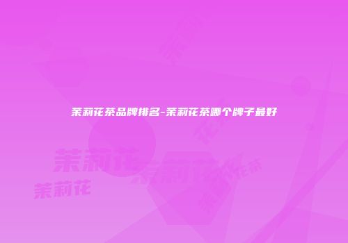 茉莉花茶品牌排名-茉莉花茶哪个牌子最好